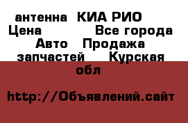 антенна  КИА РИО 3  › Цена ­ 1 000 - Все города Авто » Продажа запчастей   . Курская обл.